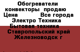 Обогреватели( конвекторы) продаю  › Цена ­ 2 200 - Все города Электро-Техника » Бытовая техника   . Ставропольский край,Железноводск г.